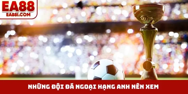 Những đội bóng đá ngoại hạng Anh nên xem